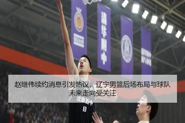 赵继伟续约消息引发热议，辽宁男篮后场布局与球队未来走向受关注